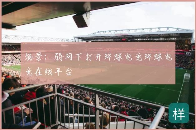 场景：弱网下打开环球电竞环球电竞在线平台