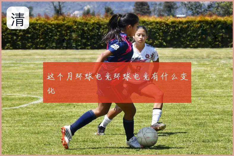 这个月环球电竞环球电竞有什么变化