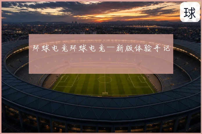 环球电竞环球电竞—新版体验手记